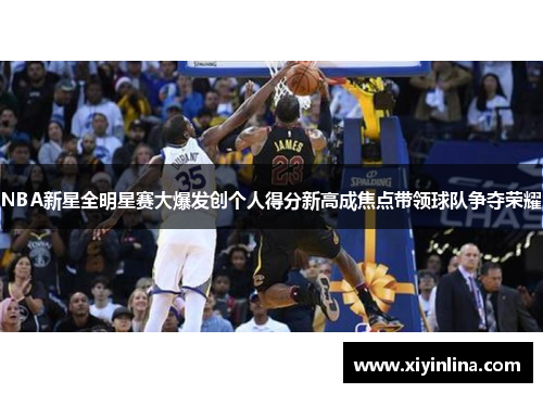 NBA新星全明星赛大爆发创个人得分新高成焦点带领球队争夺荣耀